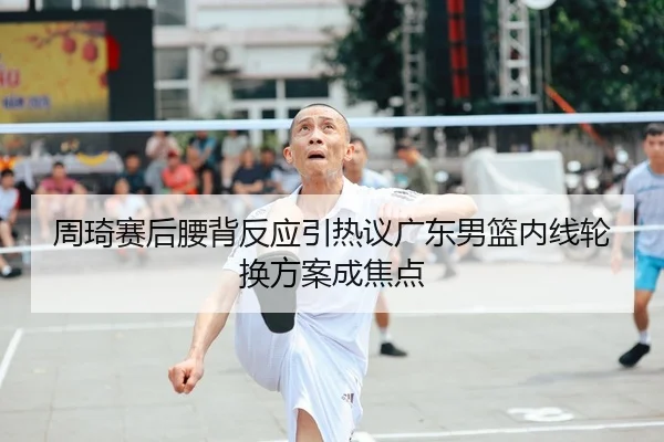 周琦赛后腰背反应引热议广东男篮内线轮换方案成焦点 - MIBOSPORTS