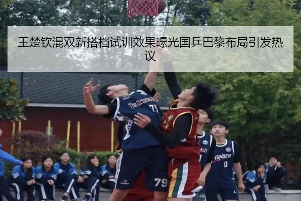 王楚钦混双新搭档试训效果曝光国乒巴黎布局引发热议（MIBOSPORTS）